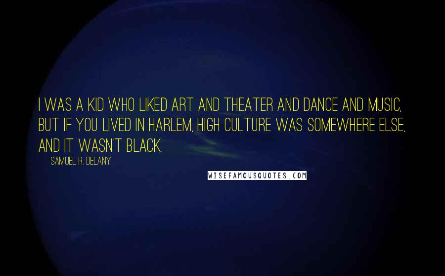 Samuel R. Delany Quotes: I was a kid who liked art and theater and dance and music, but if you lived in Harlem, high culture was somewhere else, and it wasn't black.