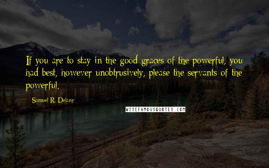 Samuel R. Delany Quotes: If you are to stay in the good graces of the powerful, you had best, however unobtrusively, please the servants of the powerful.