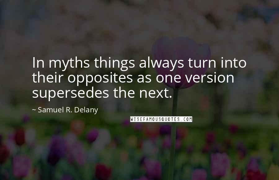 Samuel R. Delany Quotes: In myths things always turn into their opposites as one version supersedes the next.
