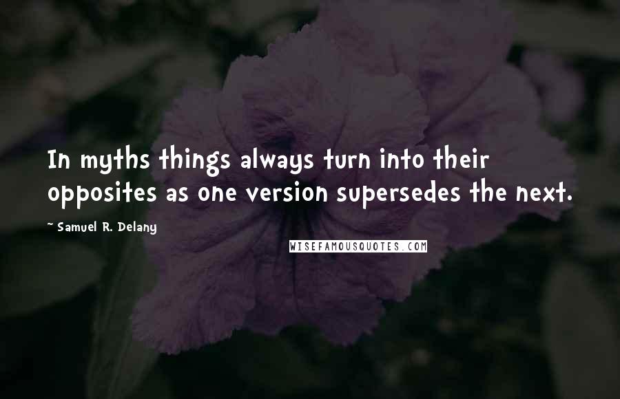 Samuel R. Delany Quotes: In myths things always turn into their opposites as one version supersedes the next.