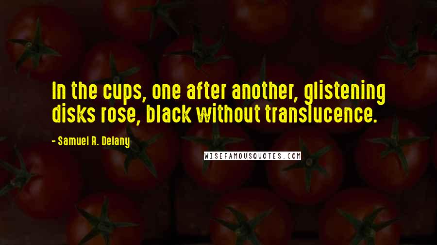 Samuel R. Delany Quotes: In the cups, one after another, glistening disks rose, black without translucence.