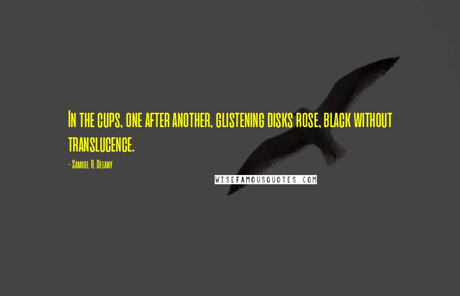 Samuel R. Delany Quotes: In the cups, one after another, glistening disks rose, black without translucence.