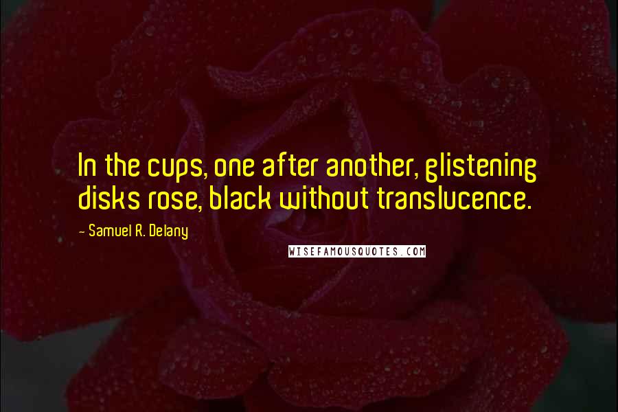 Samuel R. Delany Quotes: In the cups, one after another, glistening disks rose, black without translucence.
