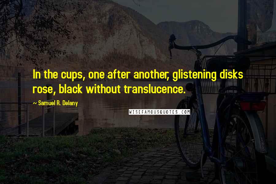 Samuel R. Delany Quotes: In the cups, one after another, glistening disks rose, black without translucence.
