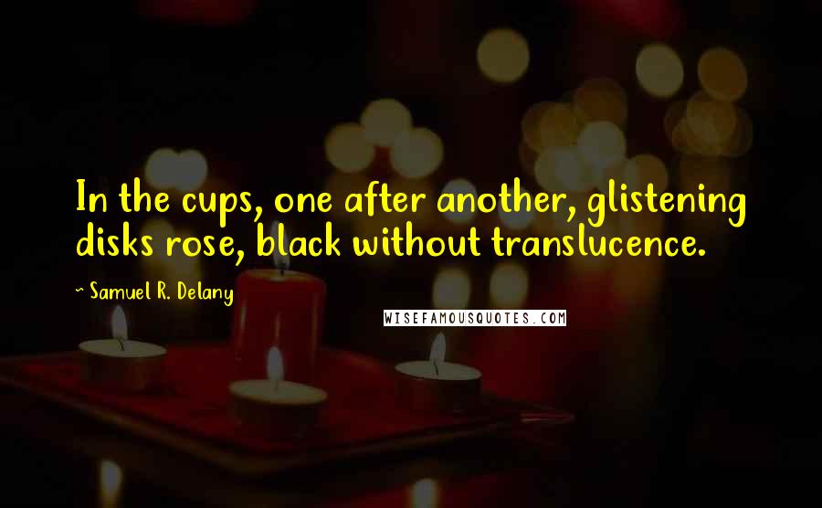 Samuel R. Delany Quotes: In the cups, one after another, glistening disks rose, black without translucence.