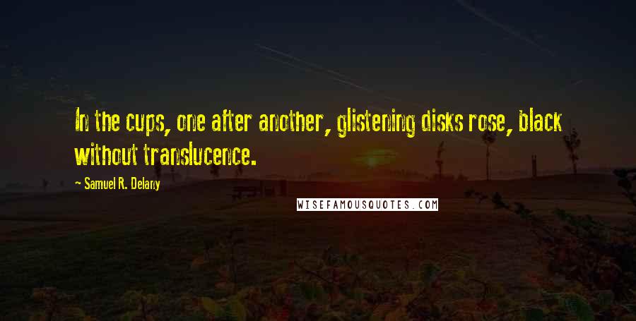 Samuel R. Delany Quotes: In the cups, one after another, glistening disks rose, black without translucence.