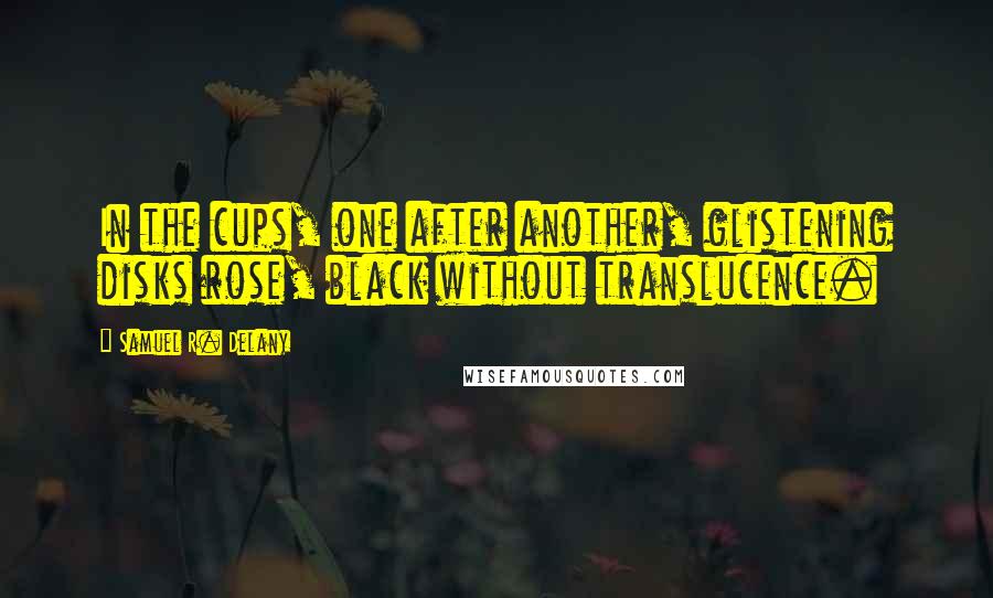 Samuel R. Delany Quotes: In the cups, one after another, glistening disks rose, black without translucence.