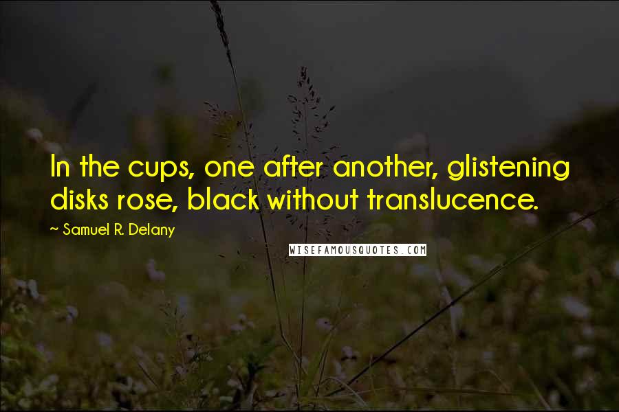Samuel R. Delany Quotes: In the cups, one after another, glistening disks rose, black without translucence.