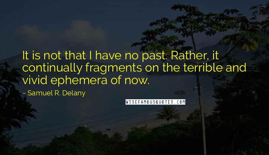 Samuel R. Delany Quotes: It is not that I have no past. Rather, it continually fragments on the terrible and vivid ephemera of now.
