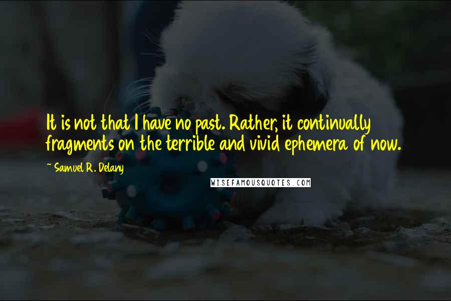 Samuel R. Delany Quotes: It is not that I have no past. Rather, it continually fragments on the terrible and vivid ephemera of now.