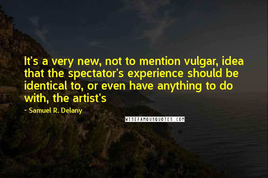 Samuel R. Delany Quotes: It's a very new, not to mention vulgar, idea that the spectator's experience should be identical to, or even have anything to do with, the artist's