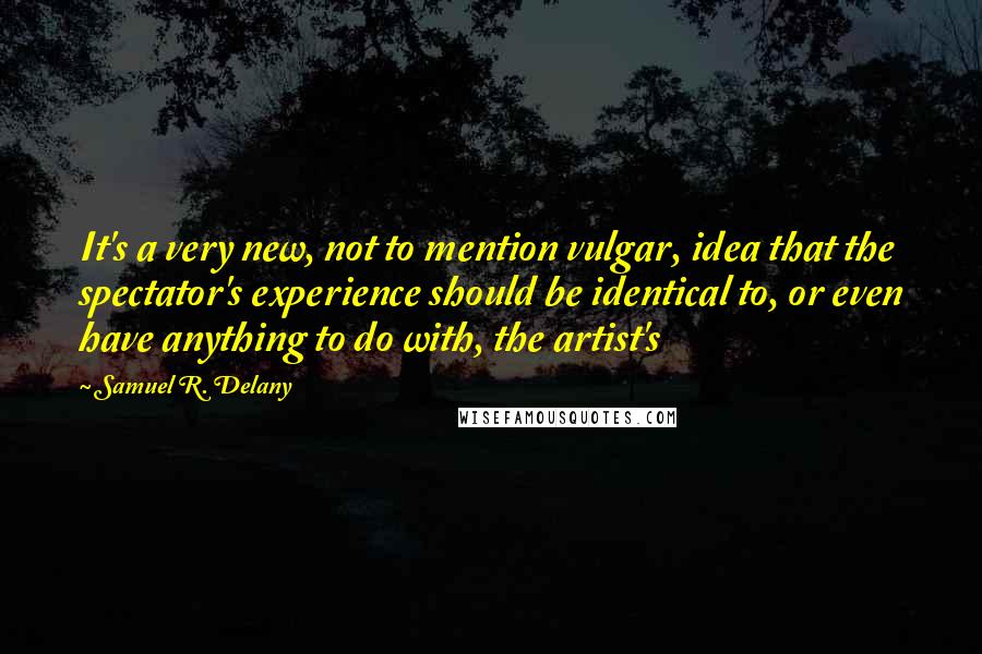 Samuel R. Delany Quotes: It's a very new, not to mention vulgar, idea that the spectator's experience should be identical to, or even have anything to do with, the artist's