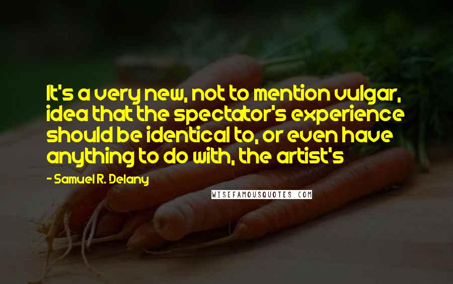 Samuel R. Delany Quotes: It's a very new, not to mention vulgar, idea that the spectator's experience should be identical to, or even have anything to do with, the artist's