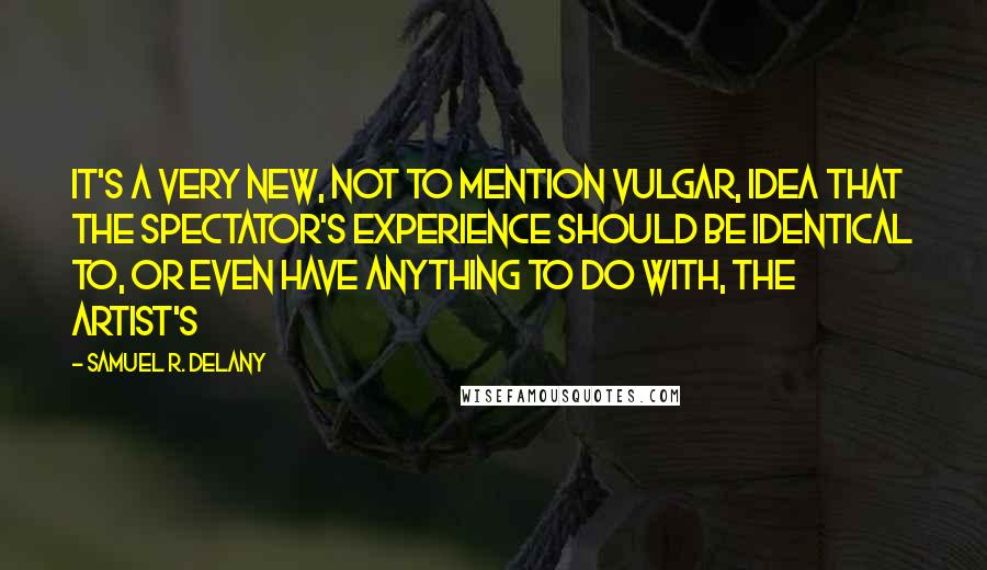 Samuel R. Delany Quotes: It's a very new, not to mention vulgar, idea that the spectator's experience should be identical to, or even have anything to do with, the artist's