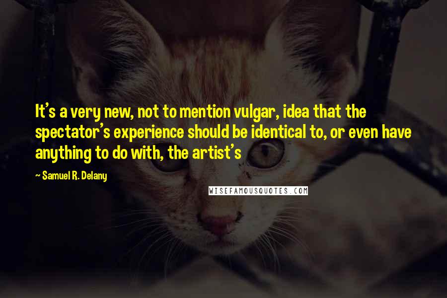 Samuel R. Delany Quotes: It's a very new, not to mention vulgar, idea that the spectator's experience should be identical to, or even have anything to do with, the artist's