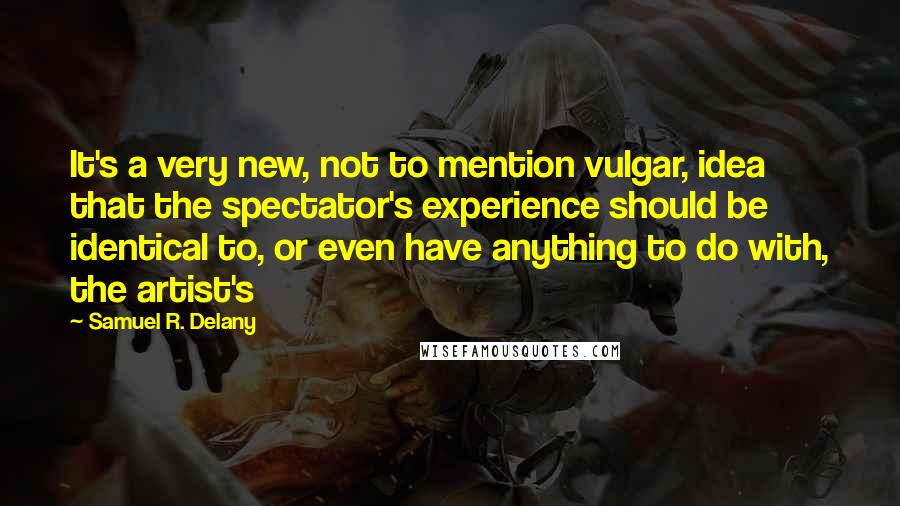 Samuel R. Delany Quotes: It's a very new, not to mention vulgar, idea that the spectator's experience should be identical to, or even have anything to do with, the artist's