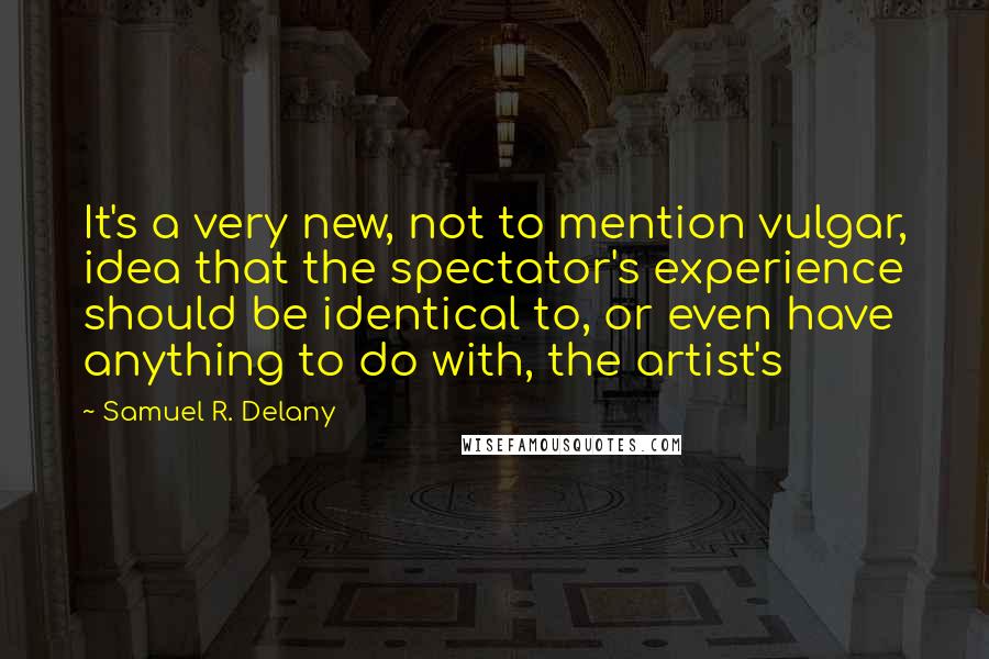 Samuel R. Delany Quotes: It's a very new, not to mention vulgar, idea that the spectator's experience should be identical to, or even have anything to do with, the artist's