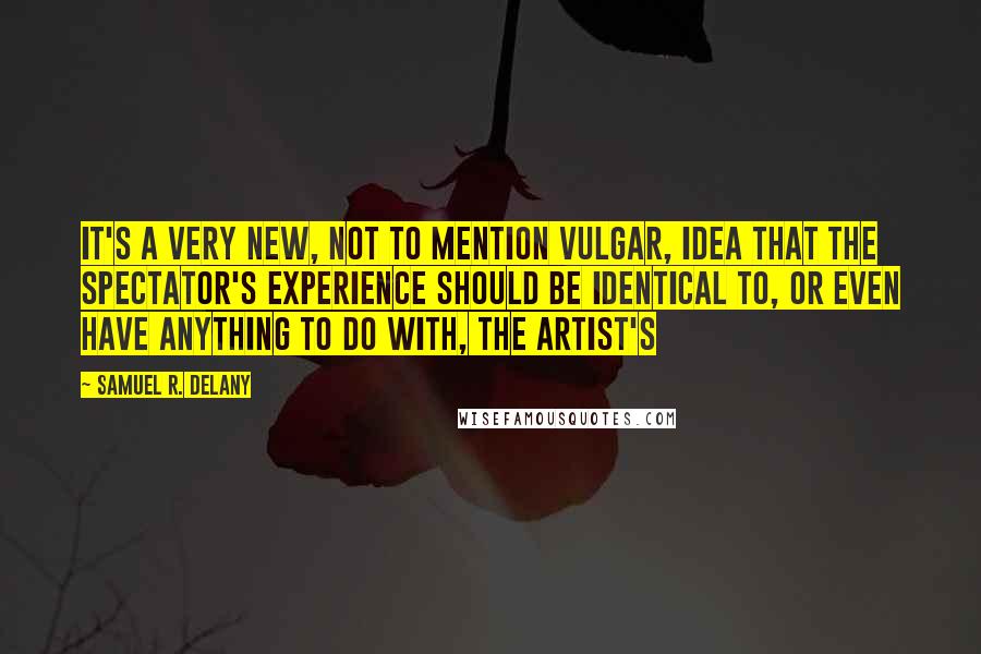 Samuel R. Delany Quotes: It's a very new, not to mention vulgar, idea that the spectator's experience should be identical to, or even have anything to do with, the artist's