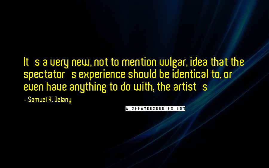 Samuel R. Delany Quotes: It's a very new, not to mention vulgar, idea that the spectator's experience should be identical to, or even have anything to do with, the artist's