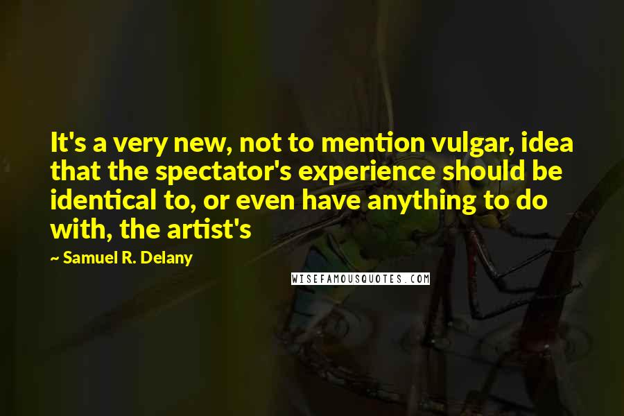 Samuel R. Delany Quotes: It's a very new, not to mention vulgar, idea that the spectator's experience should be identical to, or even have anything to do with, the artist's