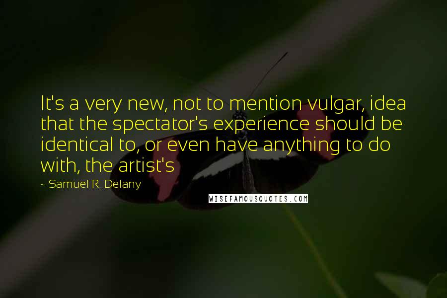 Samuel R. Delany Quotes: It's a very new, not to mention vulgar, idea that the spectator's experience should be identical to, or even have anything to do with, the artist's