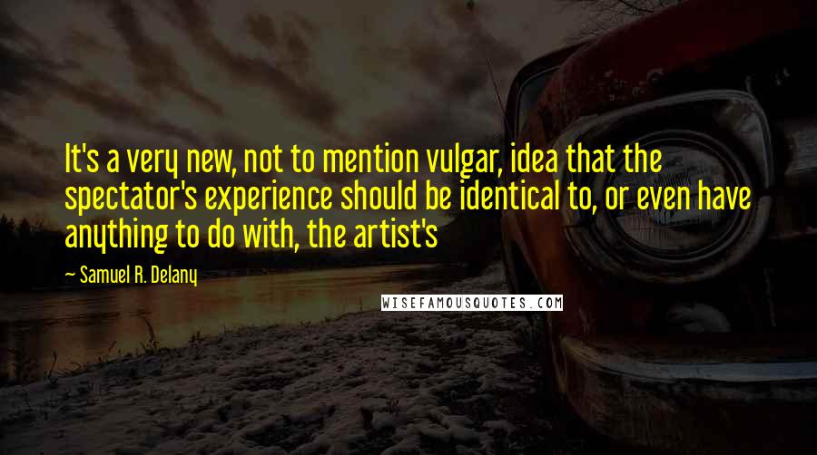 Samuel R. Delany Quotes: It's a very new, not to mention vulgar, idea that the spectator's experience should be identical to, or even have anything to do with, the artist's