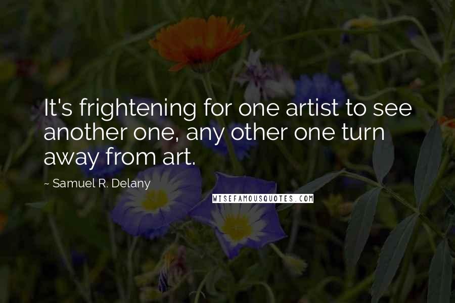 Samuel R. Delany Quotes: It's frightening for one artist to see another one, any other one turn away from art.