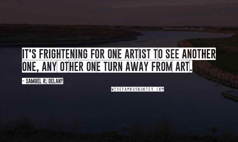 Samuel R. Delany Quotes: It's frightening for one artist to see another one, any other one turn away from art.