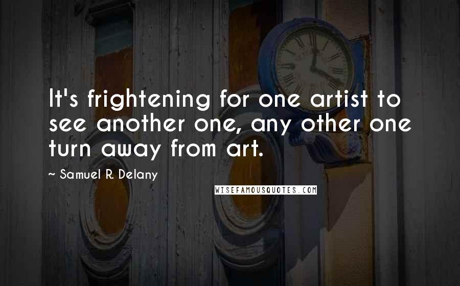 Samuel R. Delany Quotes: It's frightening for one artist to see another one, any other one turn away from art.