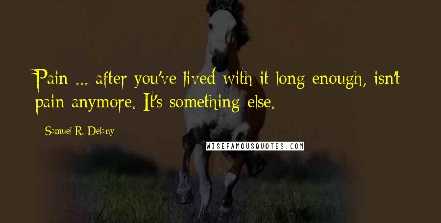 Samuel R. Delany Quotes: Pain ... after you've lived with it long enough, isn't pain anymore. It's something else.