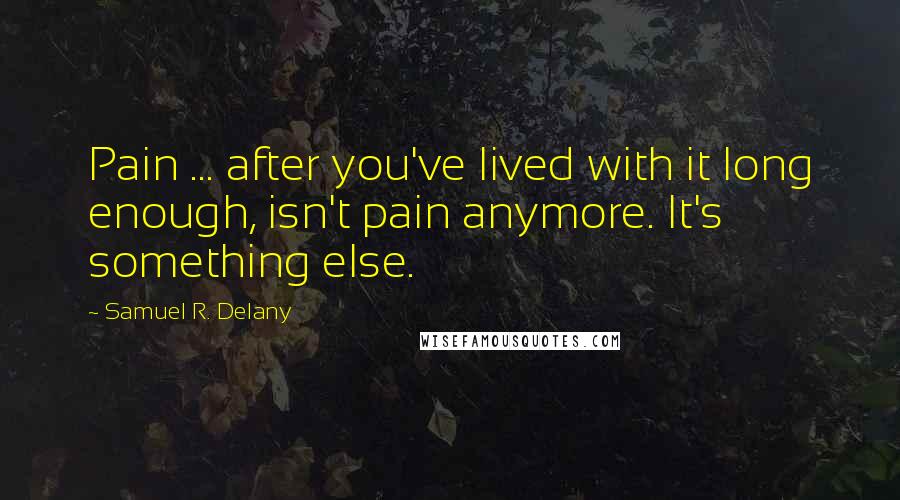 Samuel R. Delany Quotes: Pain ... after you've lived with it long enough, isn't pain anymore. It's something else.