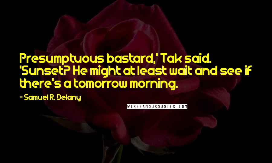 Samuel R. Delany Quotes: Presumptuous bastard,' Tak said. 'Sunset? He might at least wait and see if there's a tomorrow morning.