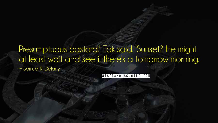 Samuel R. Delany Quotes: Presumptuous bastard,' Tak said. 'Sunset? He might at least wait and see if there's a tomorrow morning.