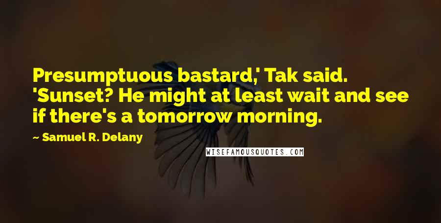 Samuel R. Delany Quotes: Presumptuous bastard,' Tak said. 'Sunset? He might at least wait and see if there's a tomorrow morning.