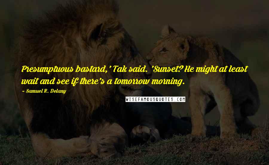 Samuel R. Delany Quotes: Presumptuous bastard,' Tak said. 'Sunset? He might at least wait and see if there's a tomorrow morning.