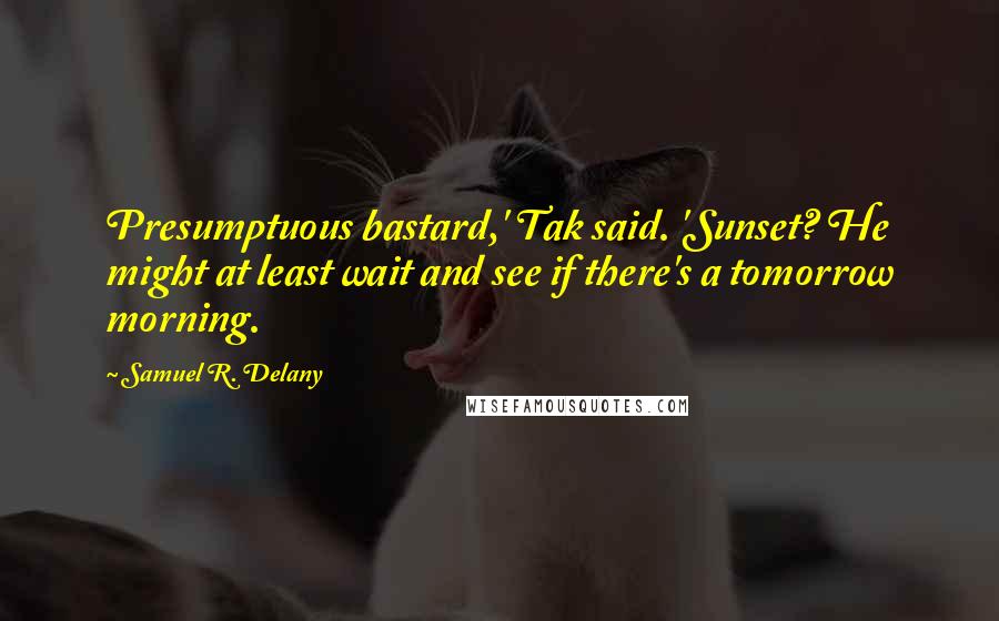 Samuel R. Delany Quotes: Presumptuous bastard,' Tak said. 'Sunset? He might at least wait and see if there's a tomorrow morning.