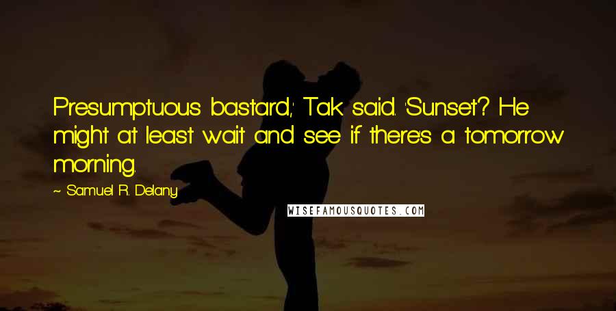 Samuel R. Delany Quotes: Presumptuous bastard,' Tak said. 'Sunset? He might at least wait and see if there's a tomorrow morning.