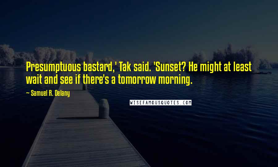 Samuel R. Delany Quotes: Presumptuous bastard,' Tak said. 'Sunset? He might at least wait and see if there's a tomorrow morning.