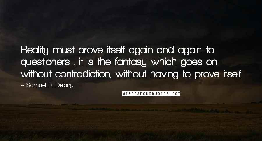 Samuel R. Delany Quotes: Reality must prove itself again and again to questioners ... it is the fantasy which goes on without contradiction, without having to prove itself.