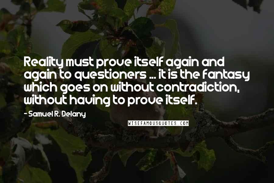 Samuel R. Delany Quotes: Reality must prove itself again and again to questioners ... it is the fantasy which goes on without contradiction, without having to prove itself.