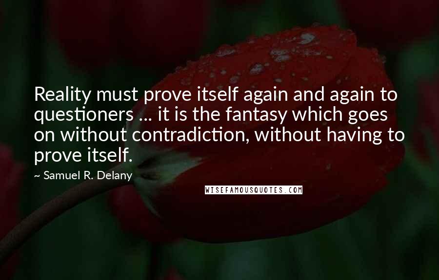 Samuel R. Delany Quotes: Reality must prove itself again and again to questioners ... it is the fantasy which goes on without contradiction, without having to prove itself.