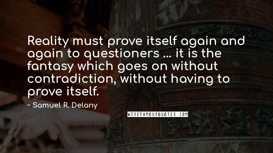 Samuel R. Delany Quotes: Reality must prove itself again and again to questioners ... it is the fantasy which goes on without contradiction, without having to prove itself.