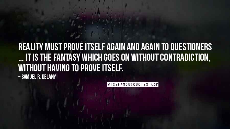 Samuel R. Delany Quotes: Reality must prove itself again and again to questioners ... it is the fantasy which goes on without contradiction, without having to prove itself.