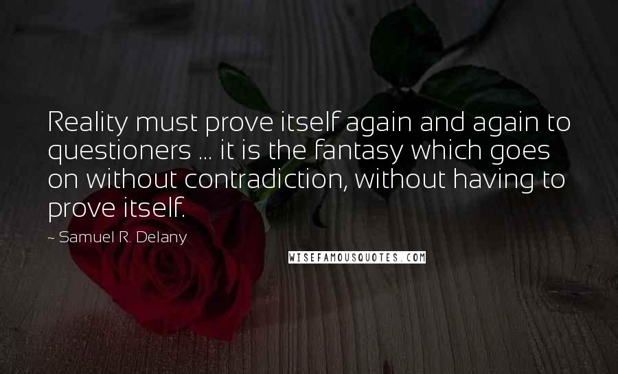 Samuel R. Delany Quotes: Reality must prove itself again and again to questioners ... it is the fantasy which goes on without contradiction, without having to prove itself.