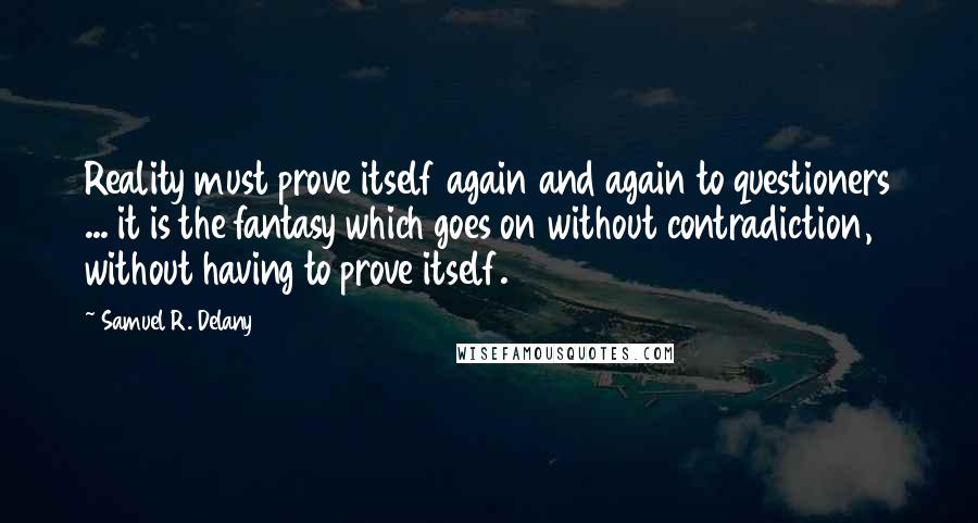 Samuel R. Delany Quotes: Reality must prove itself again and again to questioners ... it is the fantasy which goes on without contradiction, without having to prove itself.