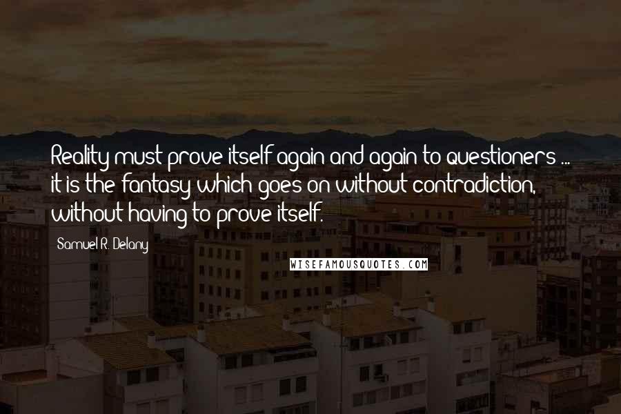 Samuel R. Delany Quotes: Reality must prove itself again and again to questioners ... it is the fantasy which goes on without contradiction, without having to prove itself.