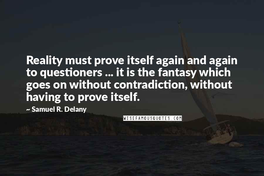 Samuel R. Delany Quotes: Reality must prove itself again and again to questioners ... it is the fantasy which goes on without contradiction, without having to prove itself.