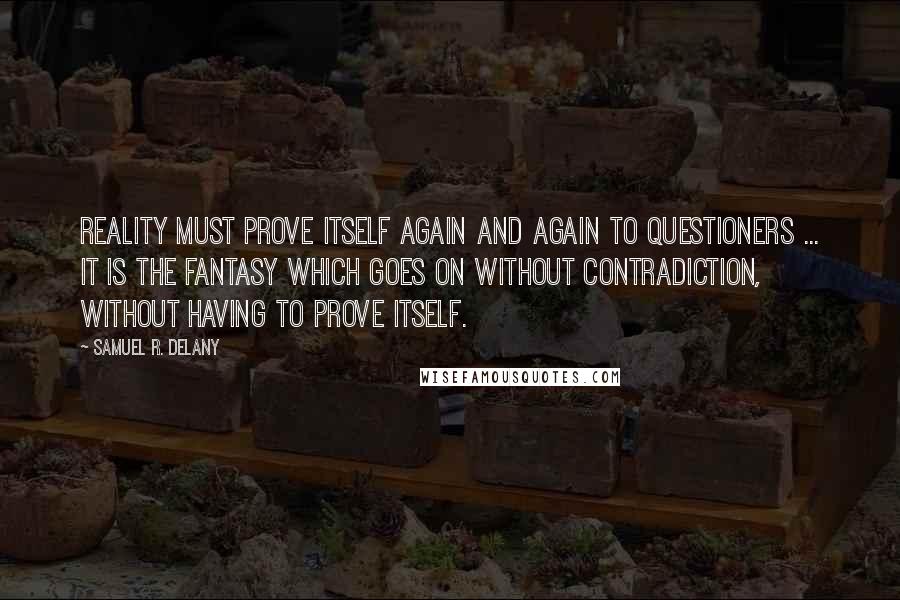 Samuel R. Delany Quotes: Reality must prove itself again and again to questioners ... it is the fantasy which goes on without contradiction, without having to prove itself.