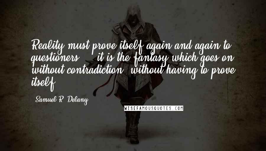 Samuel R. Delany Quotes: Reality must prove itself again and again to questioners ... it is the fantasy which goes on without contradiction, without having to prove itself.