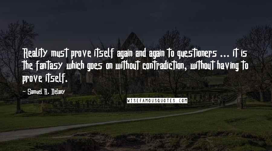 Samuel R. Delany Quotes: Reality must prove itself again and again to questioners ... it is the fantasy which goes on without contradiction, without having to prove itself.